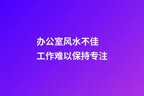 办公室风水不佳 工作难以保持专注